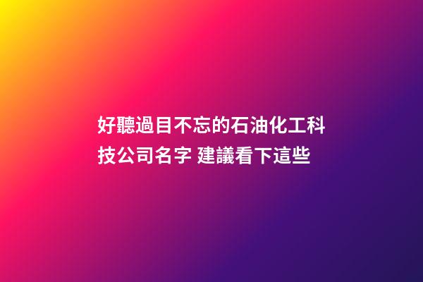 好聽過目不忘的石油化工科技公司名字 建議看下這些-第1張-公司起名-玄機派